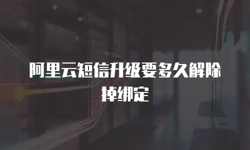 阿里云短信升级要多久解除掉绑定