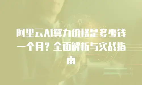 阿里云AI算力价格是多少钱一个月？全面解析与实战指南
