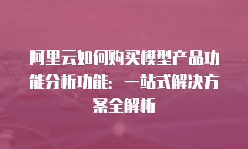阿里云如何购买模型产品功能分析功能：一站式解决方案全解析