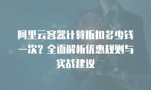 阿里云容器计算折扣多少钱一次？全面解析优惠规则与实战建议