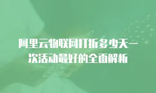 阿里云物联网打折多少天一次活动最好的全面解析