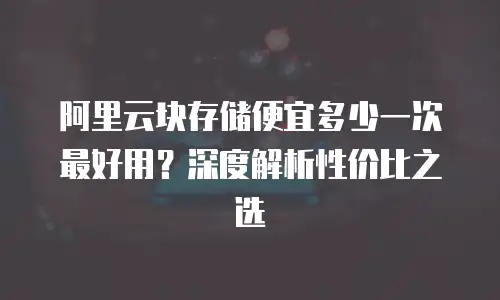 阿里云块存储便宜多少一次最好用？深度解析性价比之选