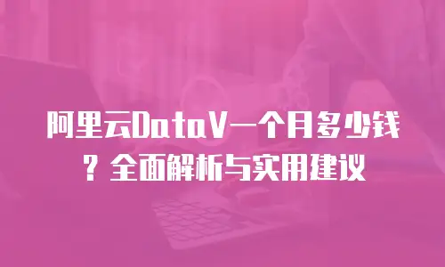 阿里云DataV一个月多少钱？全面解析与实用建议