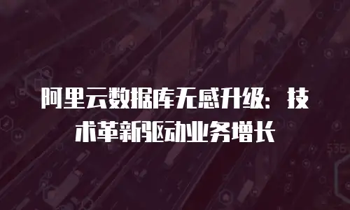 阿里云数据库无感升级：技术革新驱动业务增长