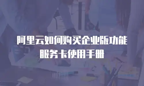 阿里云如何购买企业版功能服务卡使用手册