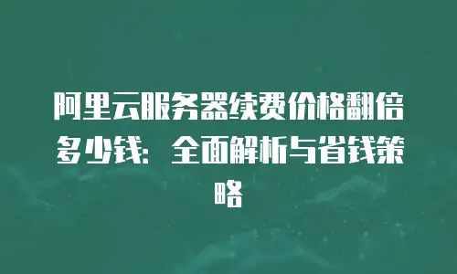 阿里云服务器续费价格翻倍多少钱：全面解析与省钱策略