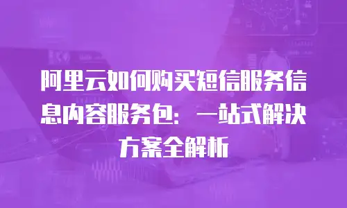 阿里云如何购买短信服务信息内容服务包：一站式解决方案全解析