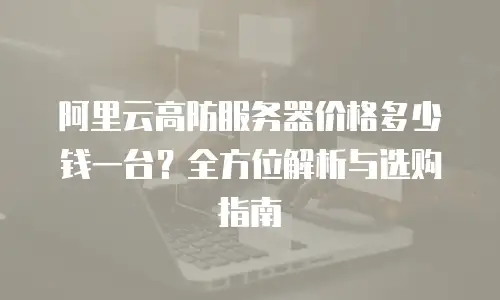 阿里云高防服务器价格多少钱一台？全方位解析与选购指南