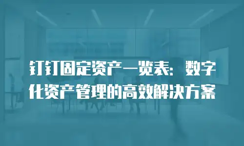 钉钉固定资产一览表：数字化资产管理的高效解决方案