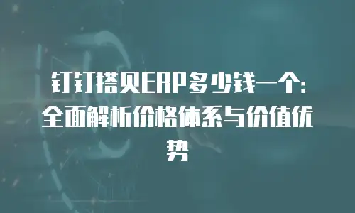 钉钉搭贝ERP多少钱一个：全面解析价格体系与价值优势