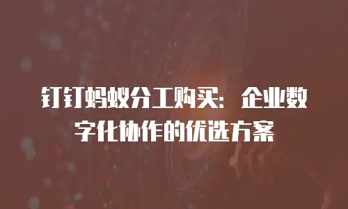 钉钉蚂蚁分工购买：企业数字化协作的优选方案