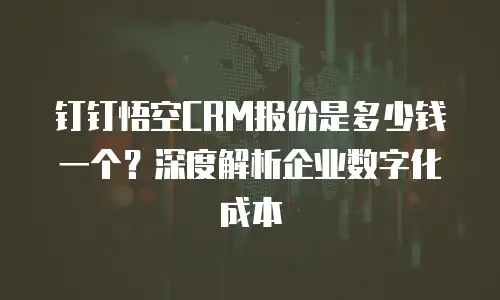 钉钉悟空CRM报价是多少钱一个？深度解析企业数字化成本