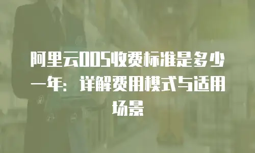 阿里云OOS收费标准是多少一年：详解费用模式与适用场景