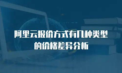 阿里云报价方式有几种类型的价格差异分析