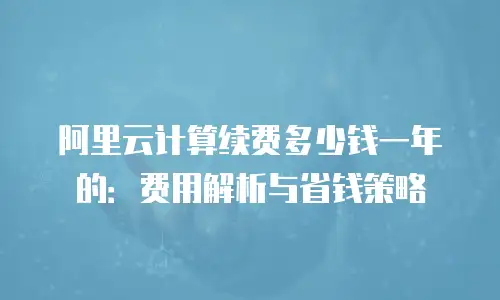 阿里云计算续费多少钱一年的：费用解析与省钱策略