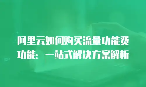 阿里云如何购买流量功能费功能：一站式解决方案解析
