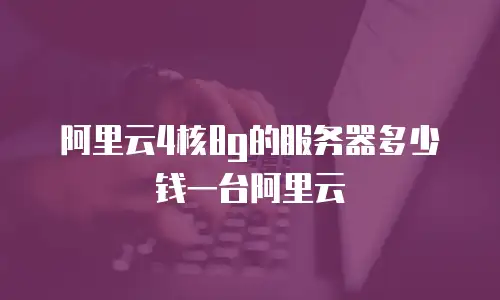 阿里云4核8g的服务器多少钱一台阿里云