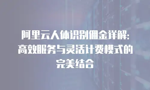 阿里云人体识别佣金详解：高效服务与灵活计费模式的完美结合