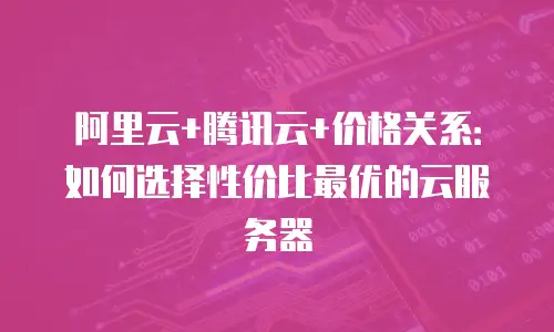 阿里云+腾讯云+价格关系：如何选择性价比最优的云服务器