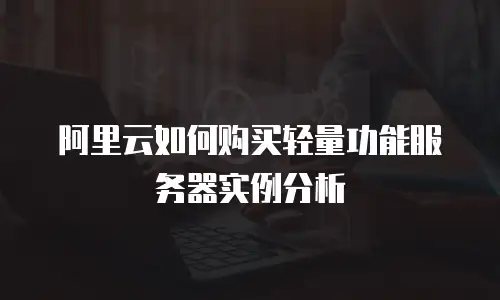 阿里云如何购买轻量功能服务器实例分析