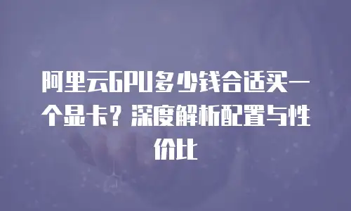 阿里云GPU多少钱合适买一个显卡？深度解析配置与性价比