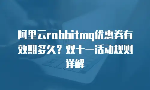 阿里云rabbitmq优惠券有效期多久？双十一活动规则详解