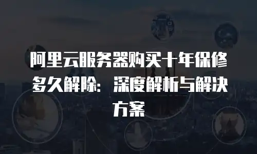 阿里云服务器购买十年保修多久解除：深度解析与解决方案