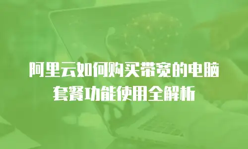 阿里云如何购买带宽的电脑套餐功能使用全解析
