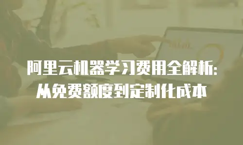 阿里云机器学习费用全解析：从免费额度到定制化成本
