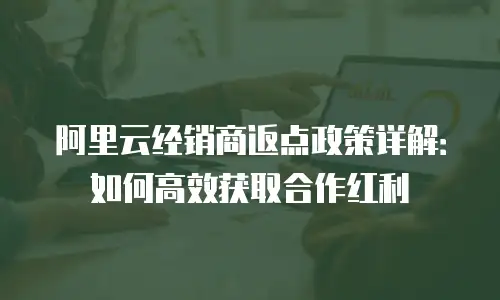 阿里云经销商返点政策详解：如何高效获取合作红利