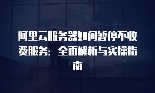阿里云服务器如何暂停不收费服务：全面解析与实操指南