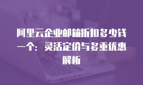 阿里云企业邮箱折扣多少钱一个：灵活定价与多重优惠解析