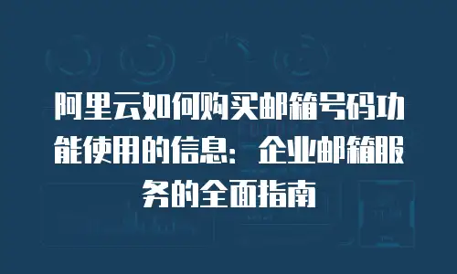 阿里云如何购买邮箱号码功能使用的信息：企业邮箱服务的全面指南