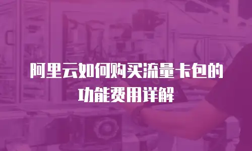阿里云如何购买流量卡包的功能费用详解