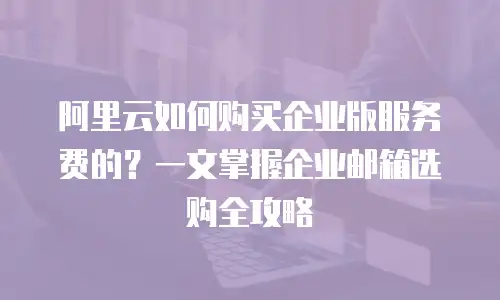 阿里云如何购买企业版服务费的？一文掌握企业邮箱选购全攻略