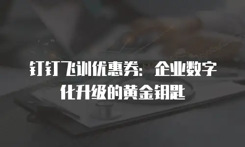 钉钉飞训优惠券：企业数字化升级的黄金钥匙