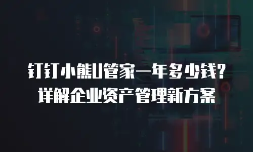 钉钉小熊U管家一年多少钱？详解企业资产管理新方案