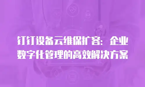 钉钉设备云维保扩容：企业数字化管理的高效解决方案