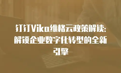 钉钉Vika维格云政策解读：解锁企业数字化转型的全新引擎