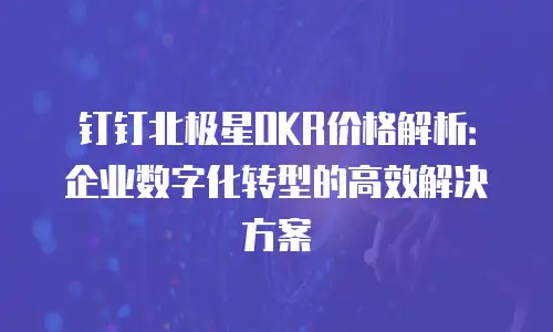 钉钉北极星OKR价格解析：企业数字化转型的高效解决方案