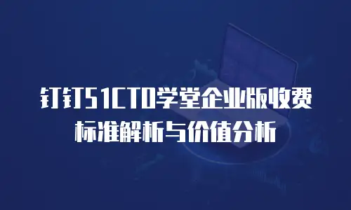 钉钉51CTO学堂企业版收费标准解析与价值分析