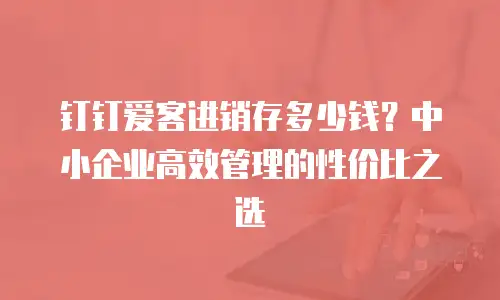 钉钉爱客进销存多少钱？中小企业高效管理的性价比之选