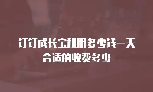 钉钉成长宝租用多少钱一天合适的收费多少