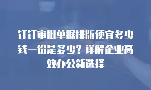 钉钉审批单据排版便宜多少钱一份是多少？详解企业高效办公新选择