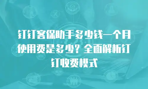 钉钉客保助手多少钱一个月使用费是多少？全面解析钉钉收费模式