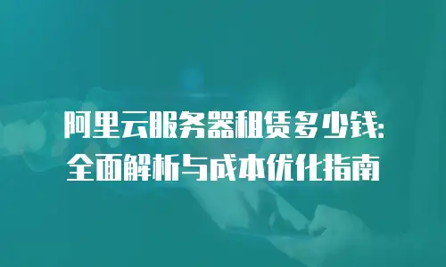 阿里云服务器租赁多少钱：全面解析与成本优化指南