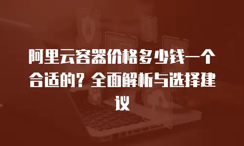 阿里云容器价格多少钱一个合适的？全面解析与选择建议
