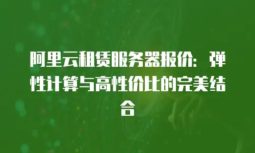 阿里云租赁服务器报价：弹性计算与高性价比的完美结合