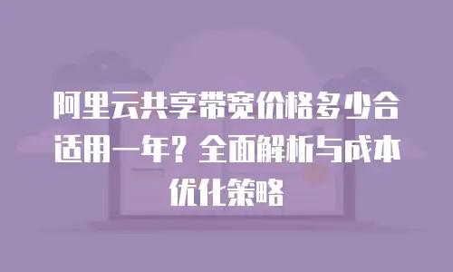 阿里云共享带宽价格多少合适用一年？全面解析与成本优化策略