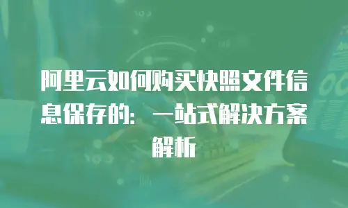 阿里云如何购买快照文件信息保存的：一站式解决方案解析